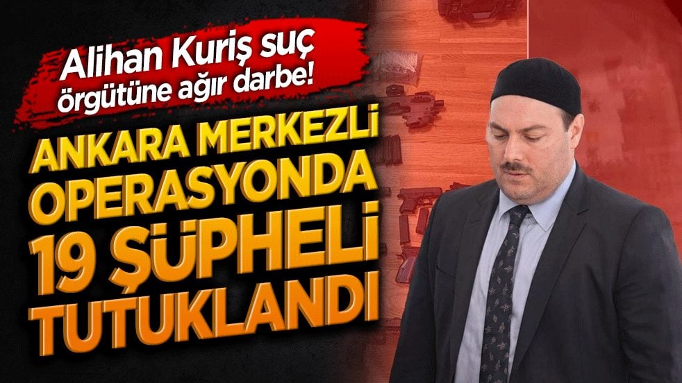 Alihan Kuriş suç örgütüne ağır darbe! Ankara merkezli operasyonda 19 şüpheli tutuklandı!