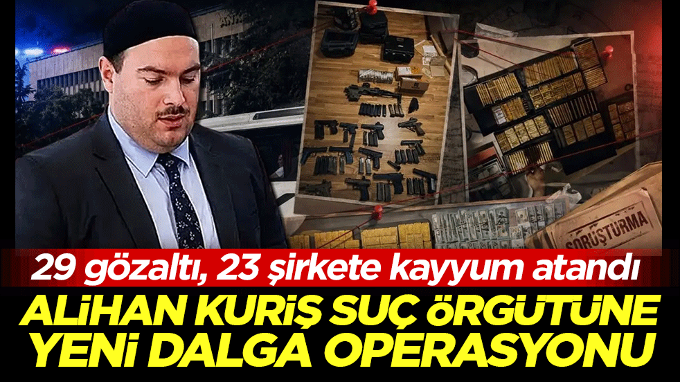 Alihan Kuriş suç örgütüne yeni dalga operasyonu: 29 gözaltı, 23 şirkete kayyum atandı