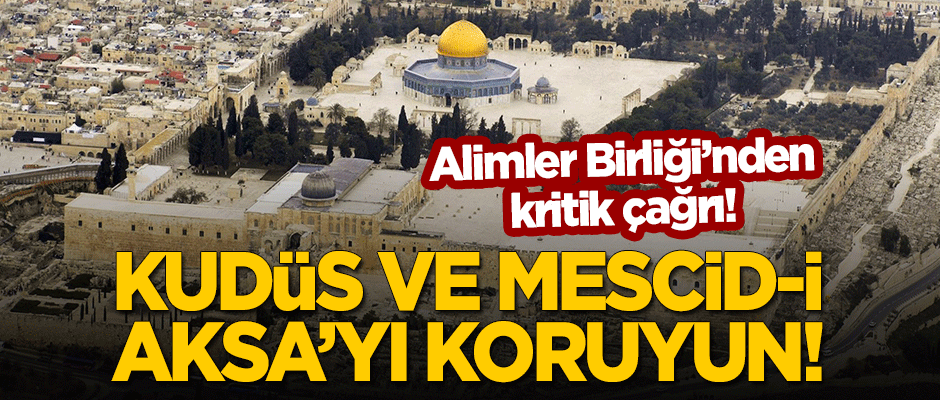 Alimler Birliği'nden kritik çağrı: Kudüs ve Mescid-i Aksa'yı koruyun!