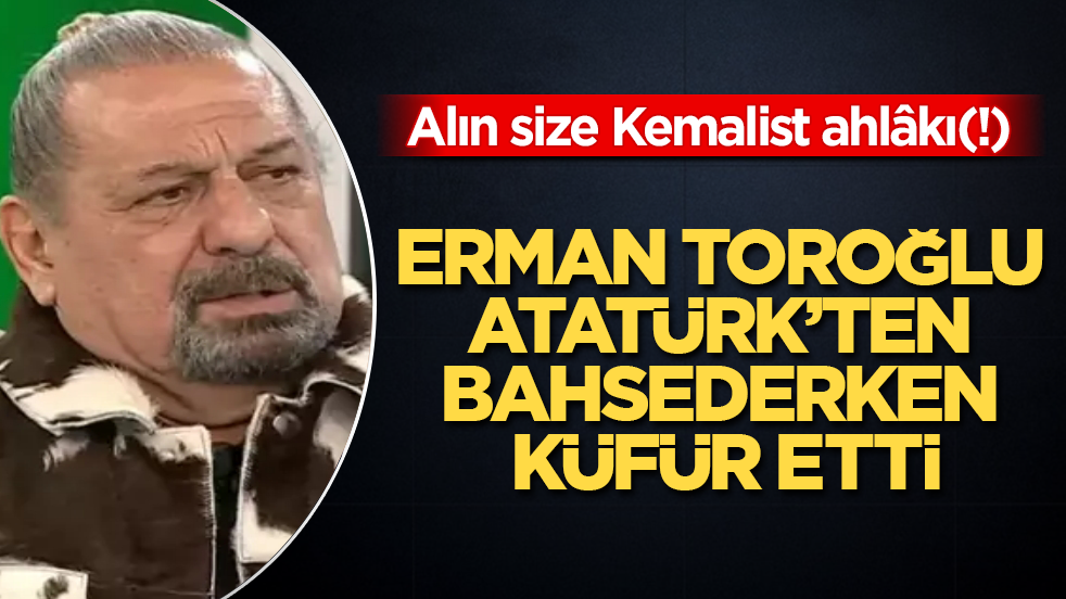 Alın size Kemalist ahlâkı(!) Erman Toroğlu, Atatürk’ten bahsederken küfür etti