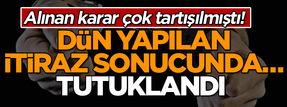 Alınan karar çok tartışılmıştı! Dün yapılan itiraz sonucunda… Tutuklandı