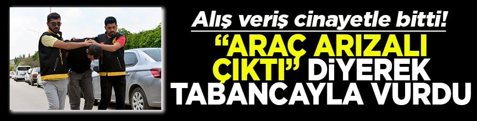 Alış veriş cinayetle bitti “Araç arızalı çıktı” diyerek tabancayla vurdu