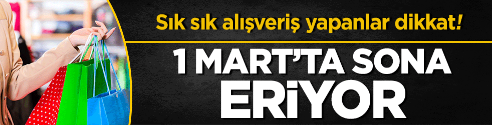Alışveriş yapanlar dikkat! 1 Mart’ta son buluyor