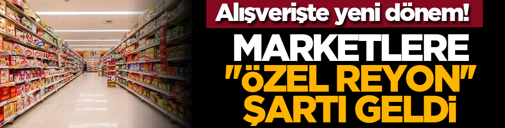 Alışverişte yeni dönem! Marketlere ''özel reyon'' şartı geldi
