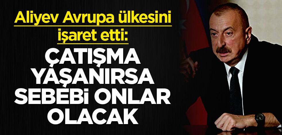 Aliyev Avrupa ülkesini işaret etti: Çatışma yaşanırsa sebebi onlar olacak