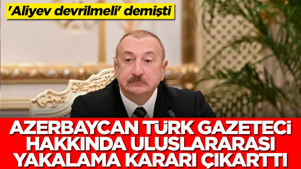 'Aliyev devrilmeli' demişti: Azerbaycan, Türk gazeteci hakkında uluslararası yakalama kararı çıkarttı