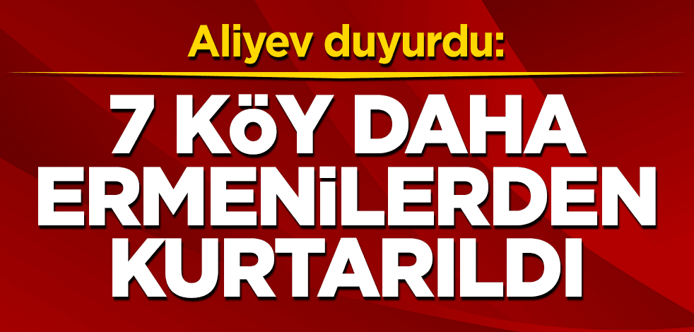 Aliyev duyurdu: 7 köy daha Ermenilerden kurtarıldı