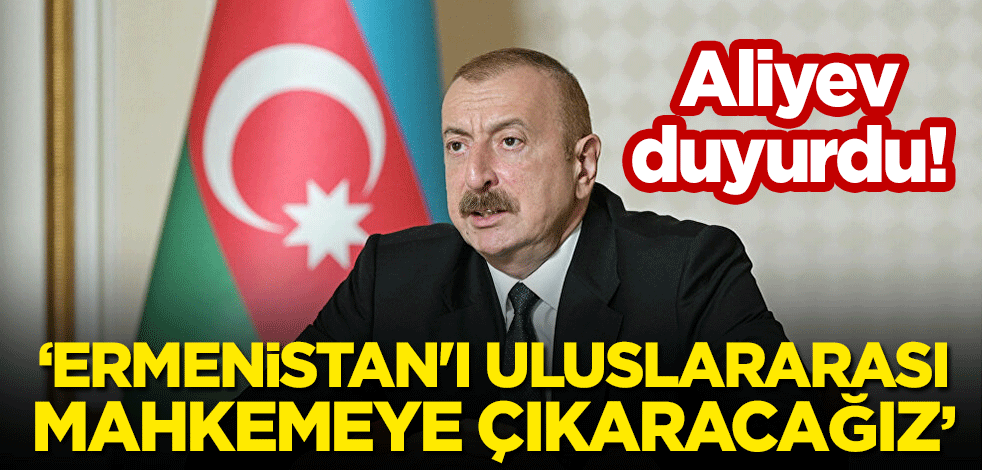 Aliyev duyurdu: Ermenistan'ı uluslararası mahkemeye çıkaracağız