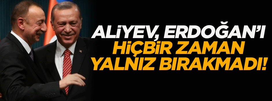 'Aliyev, Erdoğan'ı hiçbir zaman yalnız bırakmadı'
