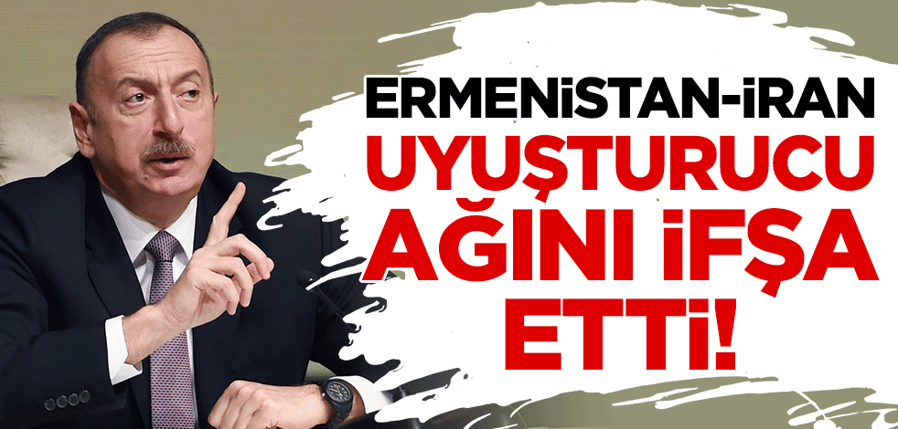 Aliyev, Ermenistan-İran uyuşturucu ağını ifşa etti!