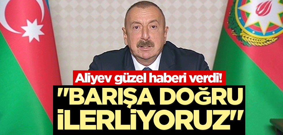 Aliyev güzel haberi verdi! "Barışa doğru ilerliyoruz"