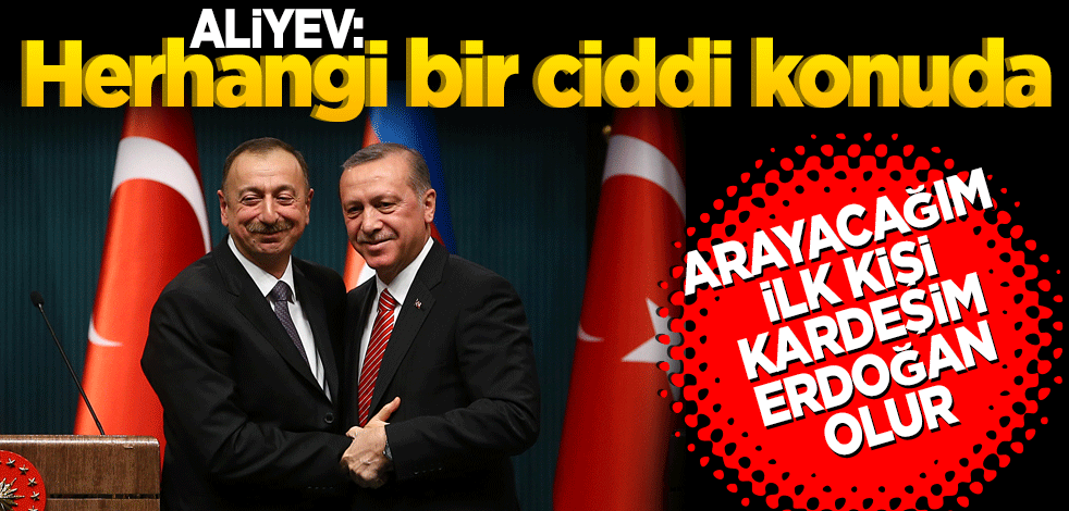 Aliyev: Herhangi bir ciddi konuda arayacağım ilk kişi kardeşim Erdoğan olur