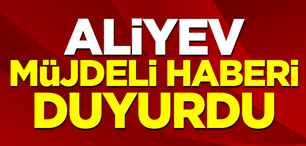 Aliyev müjdeli haberi duyurdu