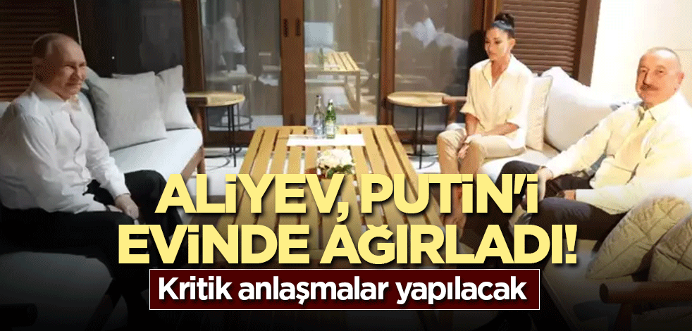 Aliyev, Putin'i evinde ağırladı! Kritik anlaşmalar yapılacak