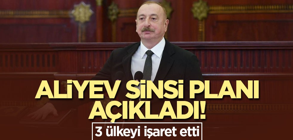 Aliyev sinsi planı açıkladı! 3 ülkeyi işaret etti