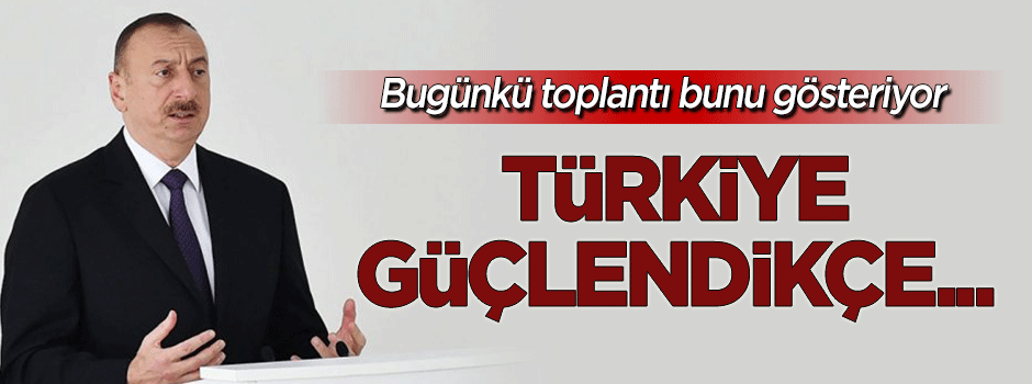 Aliyev: Türkiye güçlendikçe...