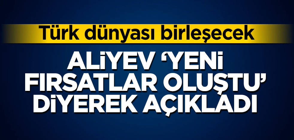 Aliyev 'yeni fırsatlar oluştu' diyerek açıkladı! Türk dünyası birleşecek