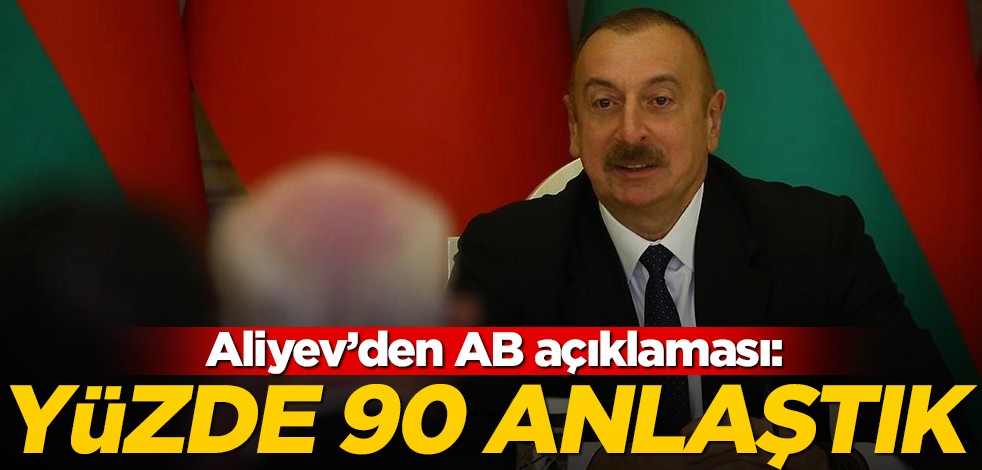 Aliyev'den AB açıklaması! "Yüzde 90 anlaştık"