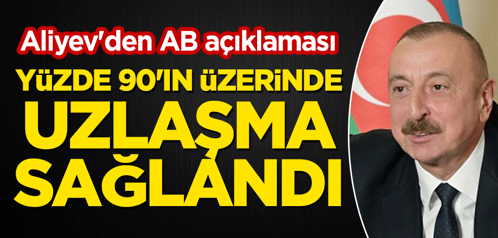 Aliyev'den AB açıklaması: Yüzde 90'ın üzerinde uzlaşma sağlandı