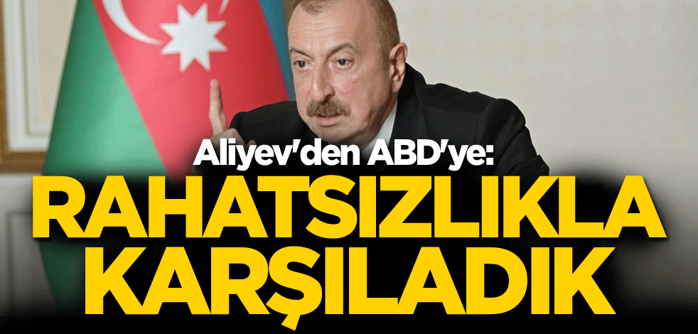 Aliyev'den ABD'ye: Rahatsızlıkla karşıladık