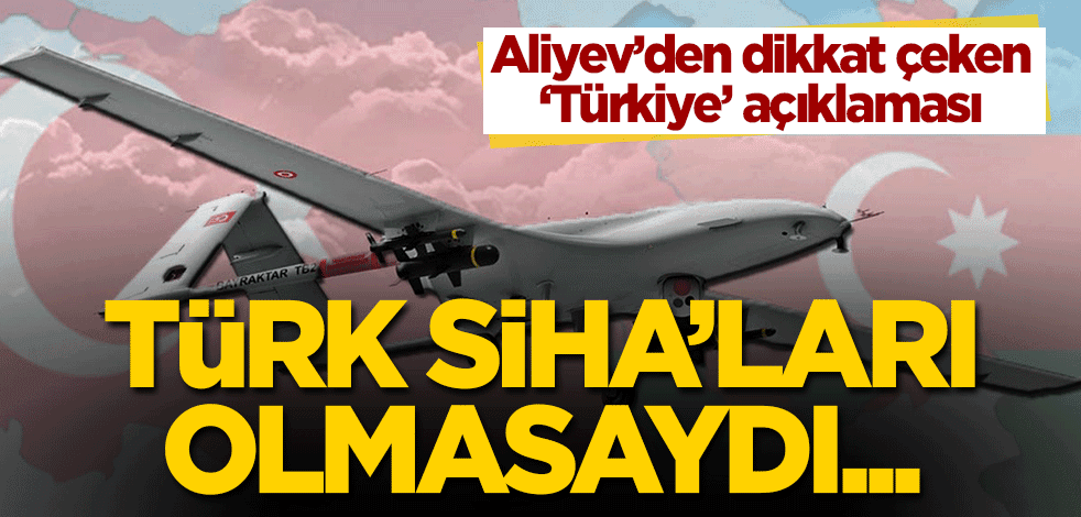 Aliyev'den dikkat çeken 'Türkiye' açıklaması: Türk SİHA'ları olmasaydı...
