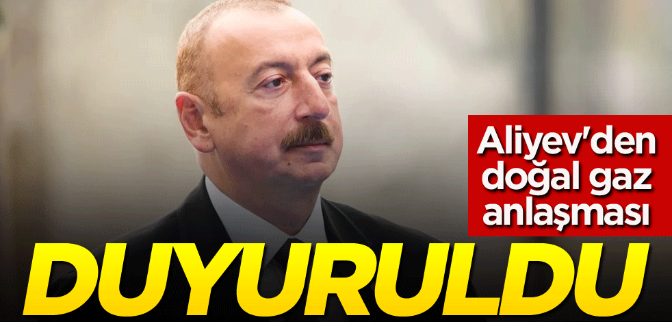 Aliyev'den doğal gaz anlaşması! Duyuruldu