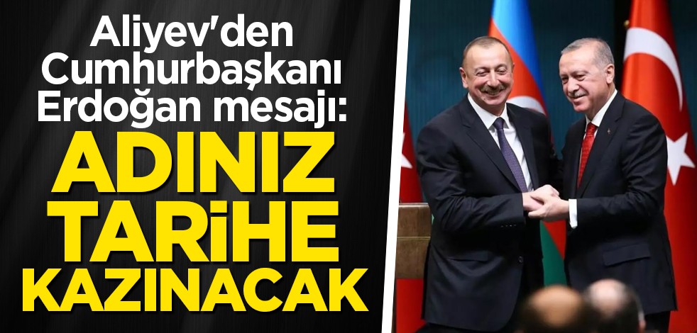 Aliyev'den Erdoğan mesajı: Adınız tarihe kazınacak