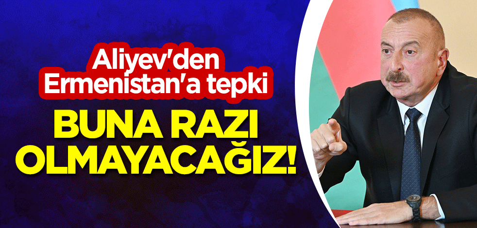 Aliyev'den Ermenistan'a tepki: Buna razı olmayacağız!