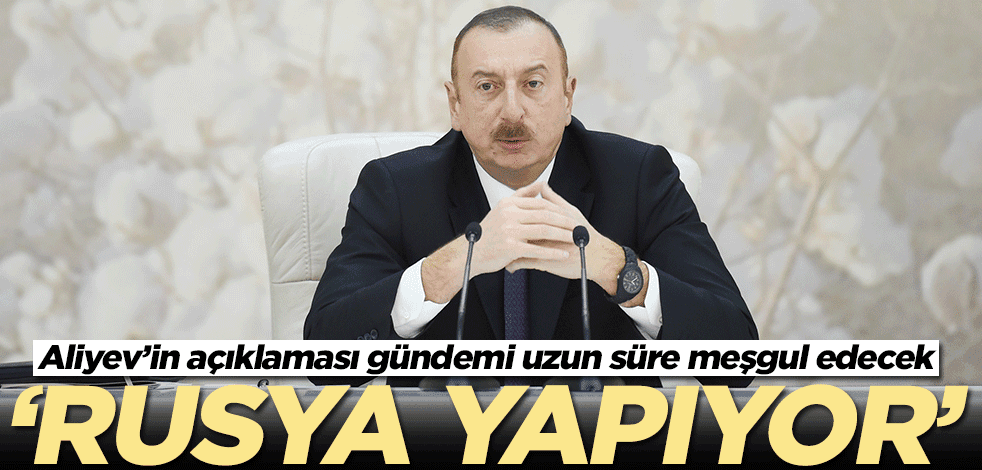 Aliyev'den gündemi altüst edecek açıklama: Rusya yapıyor