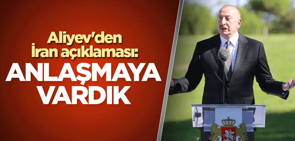 Aliyev'den İran açıklaması: Anlaşmaya vardık