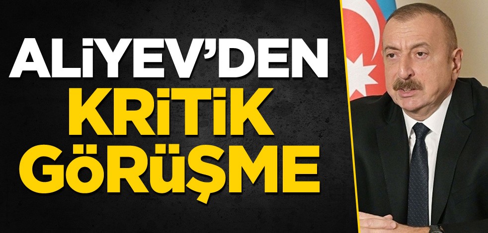 Aliyev'den kritik görüşme!