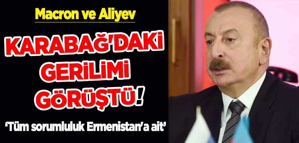 Aliyev'den Macron'a: Tüm sorumluluk Ermenistan'a ait