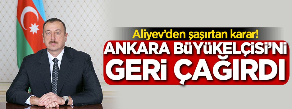 Aliyev'den şaşırtan karar! Ankara Büyükelçisi'ni geri çağırdı