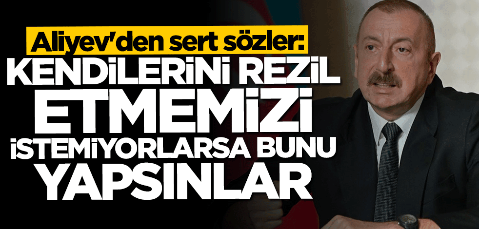 Aliyev'den sert sözler: Kendilerini rezil etmemizi istemiyorlarsa bunu yapsınlar