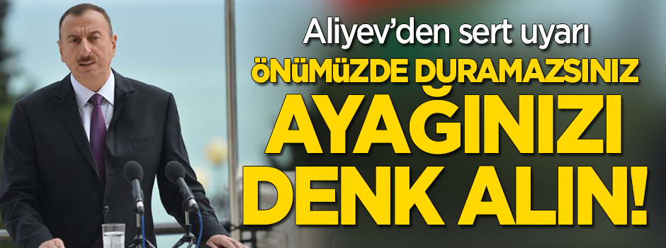 Aliyev'den sert uyarı: Önümüzde duramazlar, ayağını denk alsınlar!