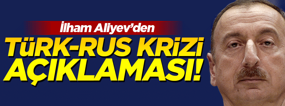 Aliyev'den Türk-Rus krizi açıklaması!