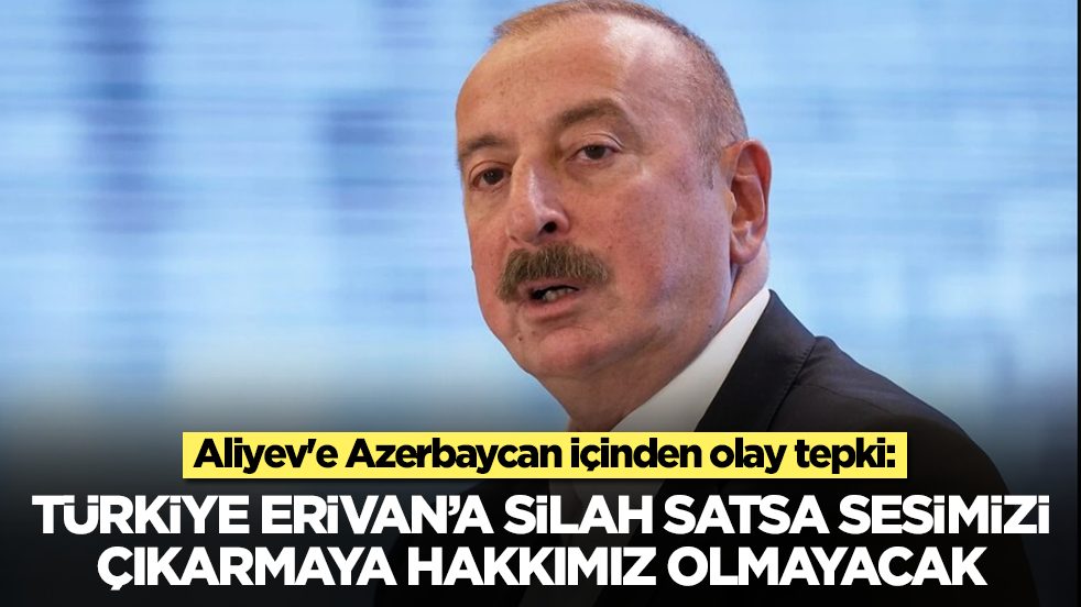 Aliyev'e Azerbaycan içinden olay tepki: Türkiye Erivan'a silah satsa sesimizi çıkarmaya hakkımız olmayacak