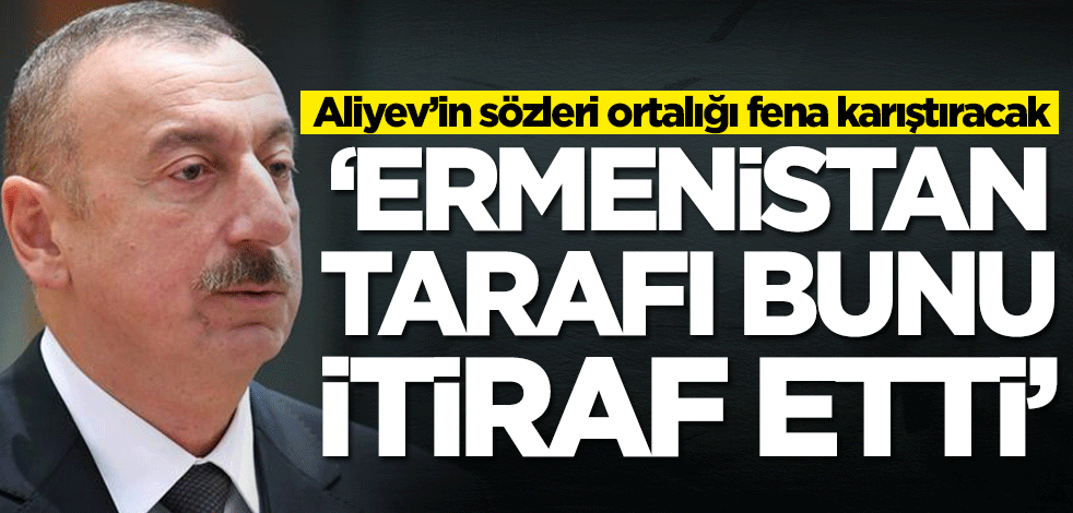 Aliyev’in sözleri ortalığı fena karıştıracak! 'Ermenistan bunu itiraf etti'