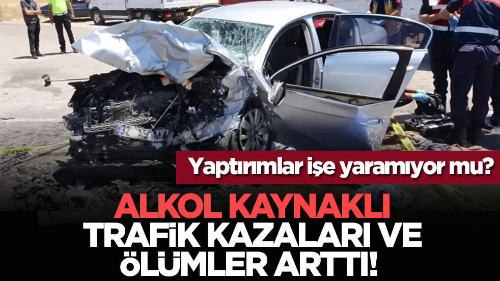 Alkol kaynaklı trafik kazaları ve ölümler arttı! Yaptırımlar işe yaramıyor mu?