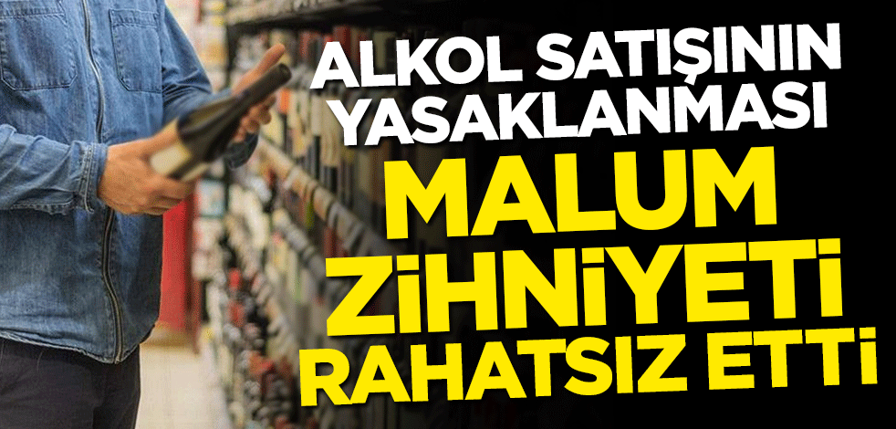 Alkol satışının yasaklanması, malum zihniyeti rahatsız etti