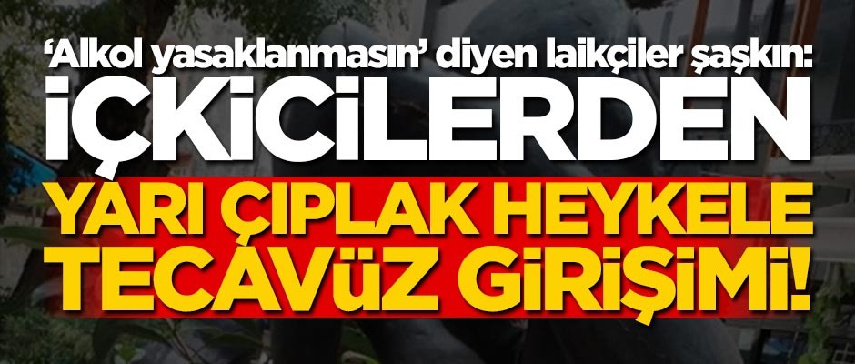 "Alkol yasaklanmasın" diyen laikçiler şaşkın: İçkicilerden yarı çıplak heykele tecavüz girişimi!