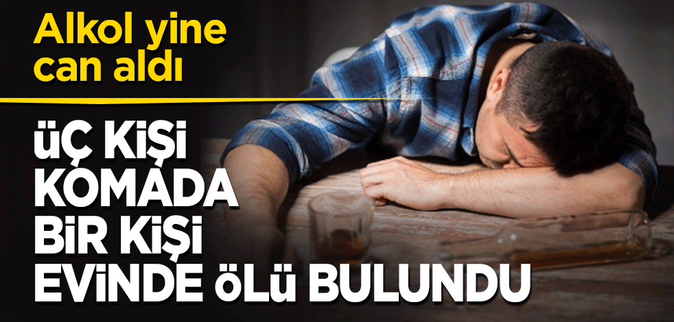 Alkol yine can aldı! 3 kişi komada 1 kişi evinde ölü bulundu