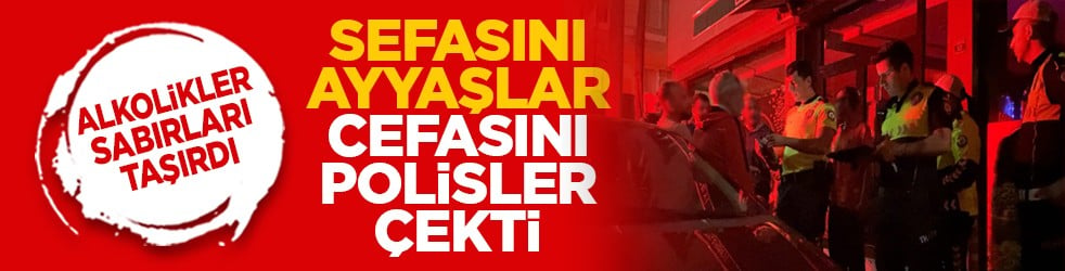 Alkolikler sabırları taşırdı: Sefasını ayyaşlar cefasını polisler çekti