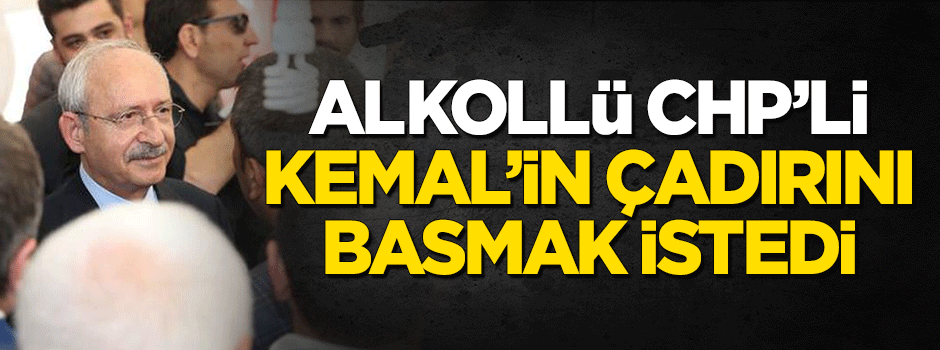 Alkollü CHP'li vekil Kılıçdaroğlu'nun çadırını basmak istedi