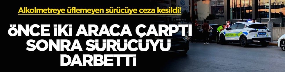 Alkolmetreye üflemeyen sürücüye ceza kesildi! Önce iki araca çarptı, sonra sürücüyü darbetti