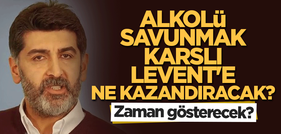 Alkolü savunmak 'Karslı' Levent'e ne kazandıracak? Zaman gösterecek