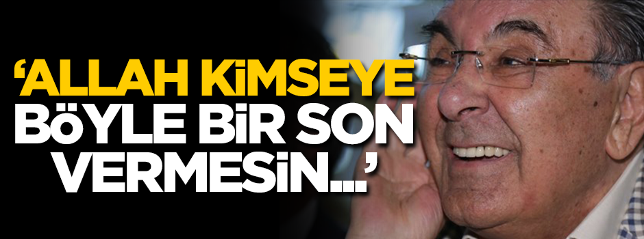'Allah kimseye böyle bir son vermesin'