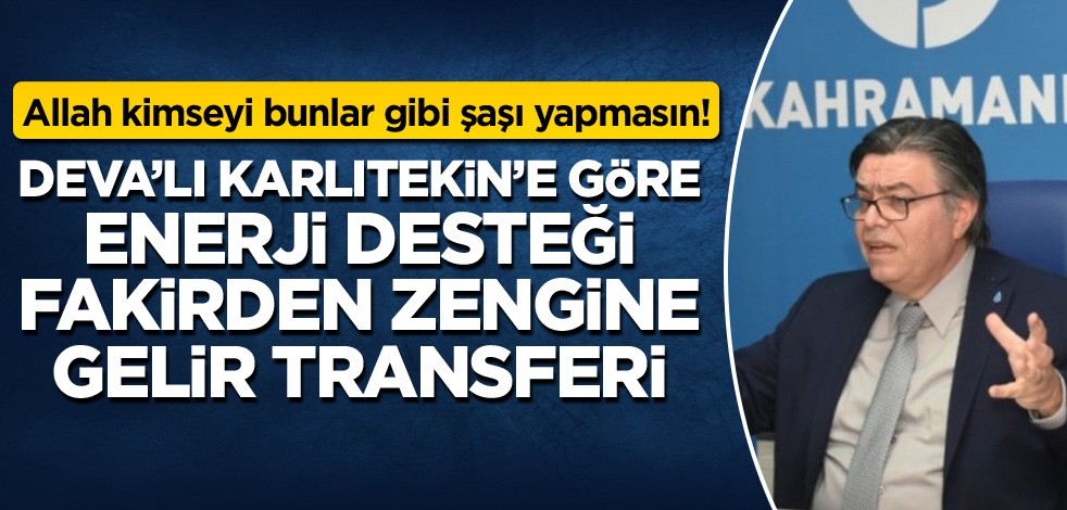 Allah kimseyi bunlar gibi şaşı yapmasın! DEVA’lı Karlıtekin’e göre enerji desteği fakirden zengine gelir transferi