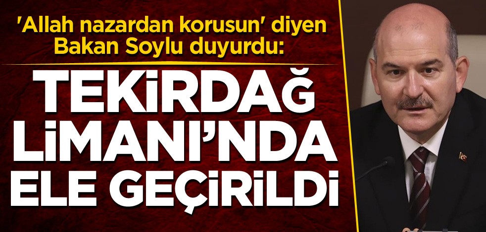 'Allah nazardan korusun' diyen Bakan Soylu duyurdu: Tekirdağ Limanı'nda ele geçirildi