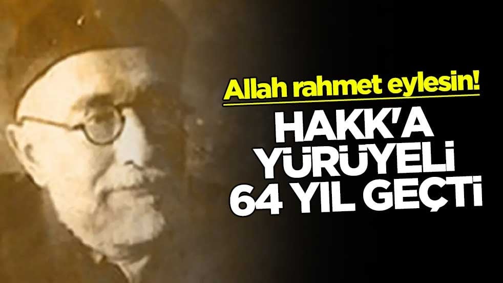 Allah rahmet eylesin! Hakk'a yürüyeli 64 yıl geçti
